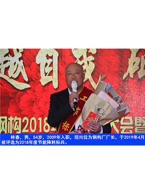 林春，男，54歲，2009年入職，現(xiàn)崗位為鋼構(gòu)廠廠長，于2019年4月被評選為2018年度節(jié)能降耗標(biāo)